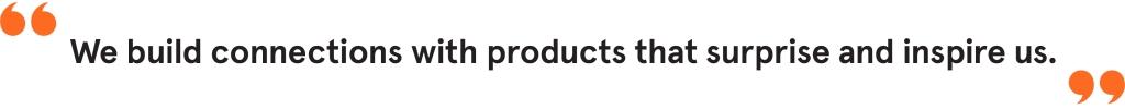 We build connections with products that surprise and inspire us.