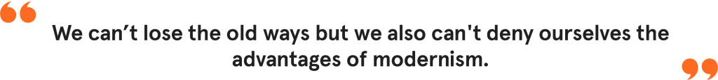We can’t lose the old ways but we also can't deny ourselves the advantages of modernism.